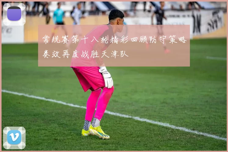 常规赛第十八轮精彩回顾防守策略奏效再度战胜天津队