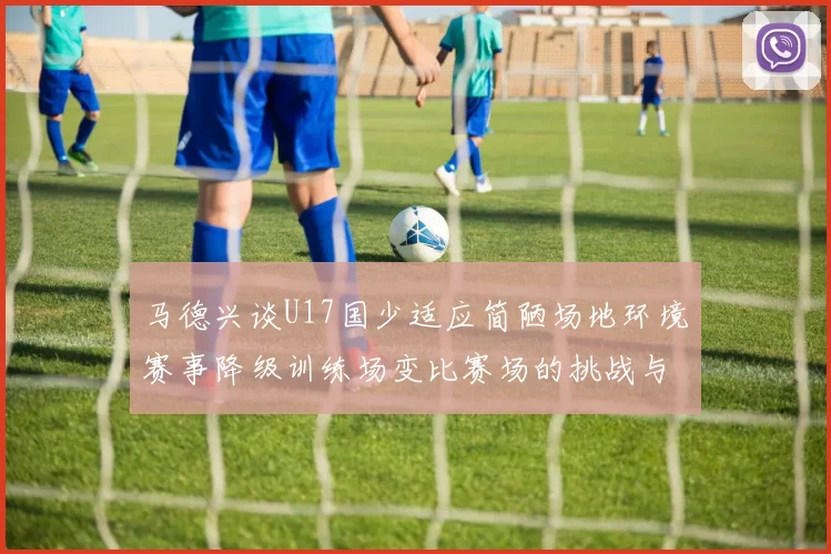马德兴谈U17国少适应简陋场地环境赛事降级训练场变比赛场的挑战与应对