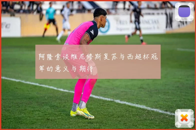 阿隆索谈维尼修斯复苏与西超杯冠军的意义与期待
