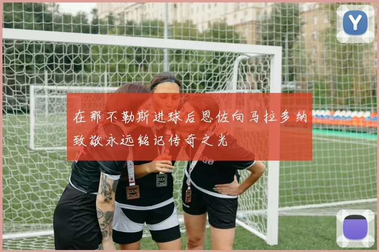 在那不勒斯进球后恩佐向马拉多纳致敬永远铭记传奇之光