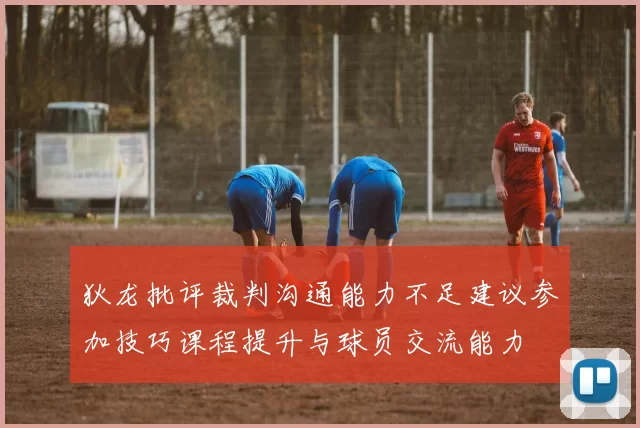 狄龙批评裁判沟通能力不足建议参加技巧课程提升与球员交流能力
